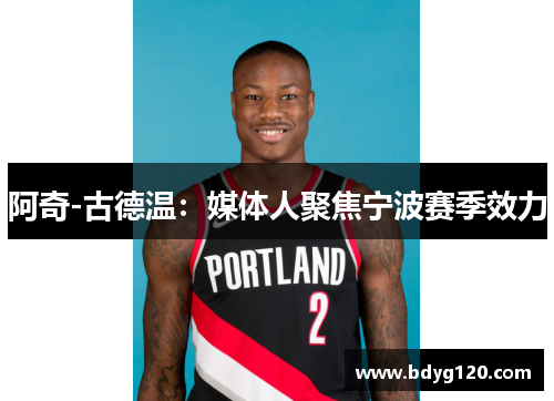 阿奇-古德温：媒体人聚焦宁波赛季效力