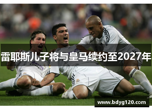 雷耶斯儿子将与皇马续约至2027年