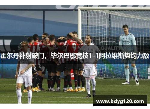 霍尔丹补射破门，毕尔巴鄂竞技1-1阿拉维斯势均力敌